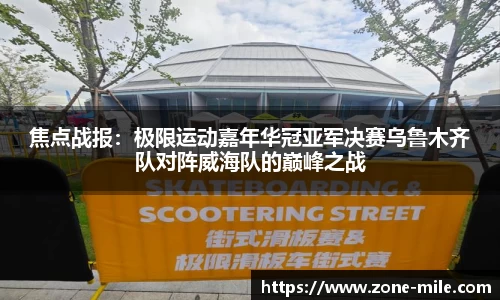 焦点战报：极限运动嘉年华冠亚军决赛乌鲁木齐队对阵威海队的巅峰之战